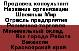 Продавец-консультант › Название организации ­ Швейный Мир › Отрасль предприятия ­ Розничная торговля › Минимальный оклад ­ 30 000 - Все города Работа » Вакансии   . Красноярский край,Бородино г.